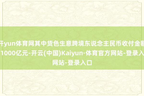 开yun体育网其中货色生意跨境东说念主民币收付金额超1000亿元-开云(中国)Kaiyun·体育官方网站-登录入口