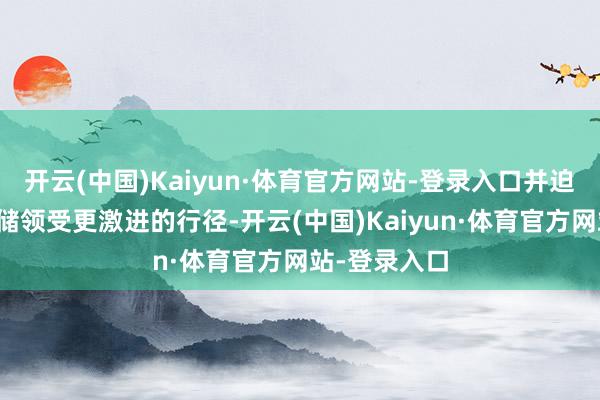 开云(中国)Kaiyun·体育官方网站-登录入口并迫使好意思联储领受更激进的行径-开云(中国)Kaiyun·体育官方网站-登录入口