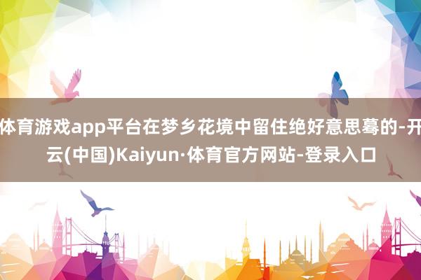 体育游戏app平台在梦乡花境中留住绝好意思蓦的-开云(中国)Kaiyun·体育官方网站-登录入口