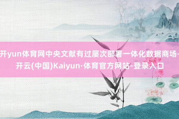 开yun体育网中央文献有过屡次部署一体化数据商场-开云(中国)Kaiyun·体育官方网站-登录入口