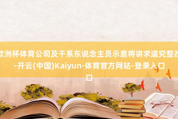 欧洲杯体育公司及干系东说念主员示意将讲求追究整改-开云(中国)Kaiyun·体育官方网站-登录入口