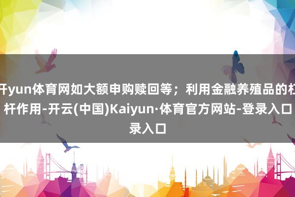 开yun体育网如大额申购赎回等；利用金融养殖品的杠杆作用-开云(中国)Kaiyun·体育官方网站-登录入口
