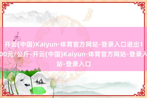 开云(中国)Kaiyun·体育官方网站-登录入口进出10.00元/公斤-开云(中国)Kaiyun·体育官方网站-登录入口