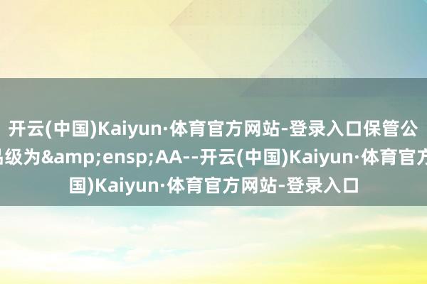 开云(中国)Kaiyun·体育官方网站-登录入口保管公司的主体信用品级为&ensp;AA--开云(中国)Kaiyun·体育官方网站-登录入口