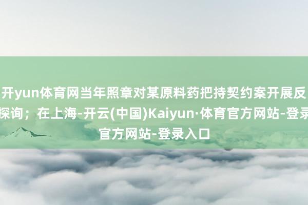 开yun体育网当年照章对某原料药把持契约案开展反把持探询；在上海-开云(中国)Kaiyun·体育官方网站-登录入口