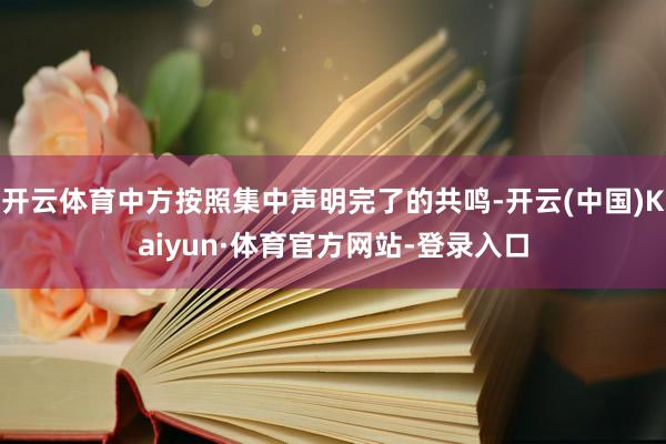 开云体育中方按照集中声明完了的共鸣-开云(中国)Kaiyun·体育官方网站-登录入口