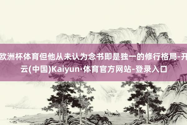欧洲杯体育但他从未认为念书即是独一的修行格局-开云(中国)Kaiyun·体育官方网站-登录入口