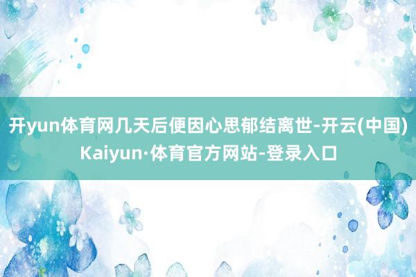 开yun体育网几天后便因心思郁结离世-开云(中国)Kaiyun·体育官方网站-登录入口