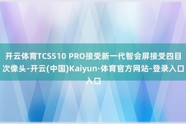 开云体育TCS510 PRO接受新一代智会屏接受四目次像头-开云(中国)Kaiyun·体育官方网站-登录入口