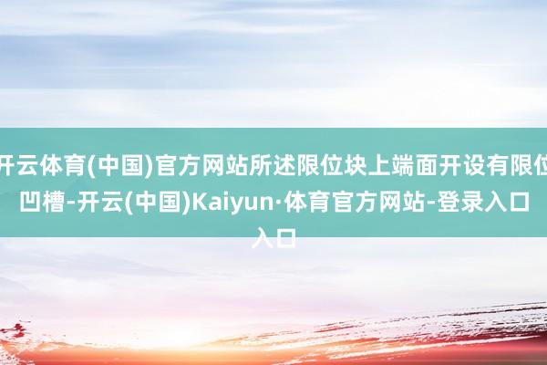 开云体育(中国)官方网站所述限位块上端面开设有限位凹槽-开云(中国)Kaiyun·体育官方网站-登录入口