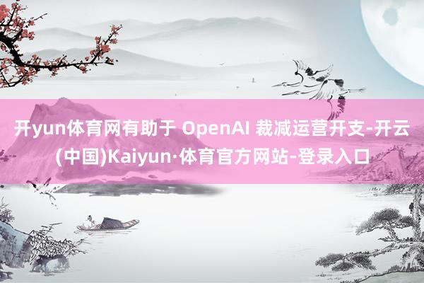 开yun体育网有助于 OpenAI 裁减运营开支-开云(中国)Kaiyun·体育官方网站-登录入口