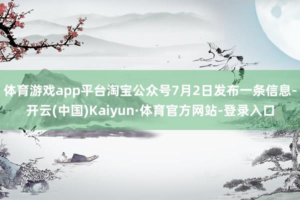 体育游戏app平台淘宝公众号7月2日发布一条信息-开云(中国)Kaiyun·体育官方网站-登录入口