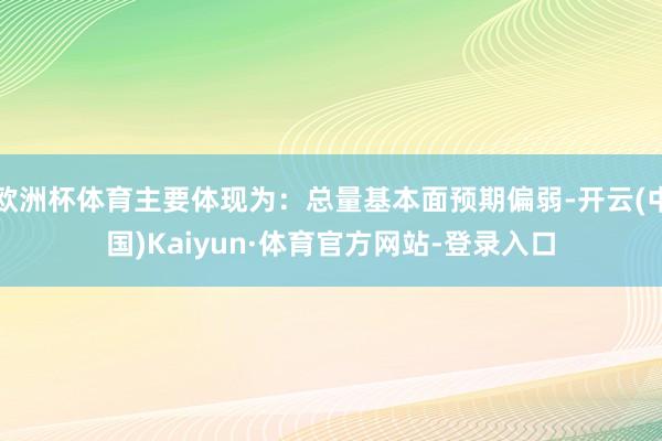 欧洲杯体育主要体现为：总量基本面预期偏弱-开云(中国)Kaiyun·体育官方网站-登录入口