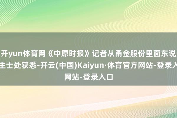 开yun体育网《中原时报》记者从甬金股份里面东说念主士处获悉-开云(中国)Kaiyun·体育官方网站-登录入口