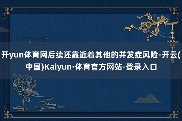 开yun体育网后续还靠近着其他的并发症风险-开云(中国)Kaiyun·体育官方网站-登录入口