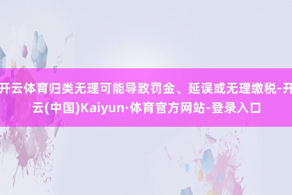 开云体育归类无理可能导致罚金、延误或无理缴税-开云(中国)Kaiyun·体育官方网站-登录入口