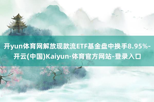 开yun体育网解放现款流ETF基金盘中换手8.95%-开云(中国)Kaiyun·体育官方网站-登录入口