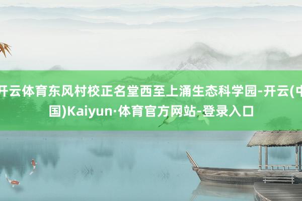 开云体育东风村校正名堂西至上涌生态科学园-开云(中国)Kaiyun·体育官方网站-登录入口