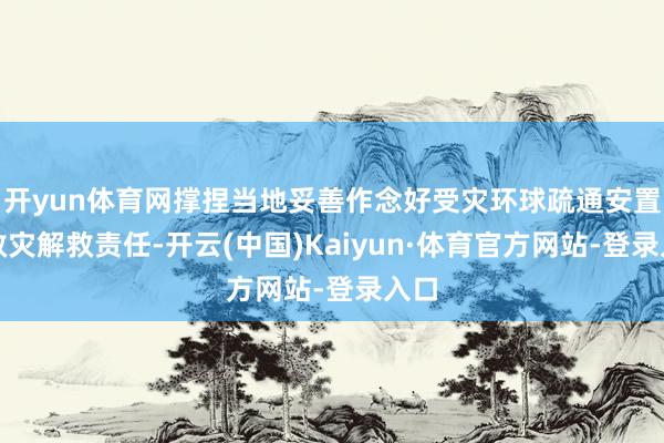 开yun体育网撑捏当地妥善作念好受灾环球疏通安置和救灾解救责任-开云(中国)Kaiyun·体育官方网站-登录入口