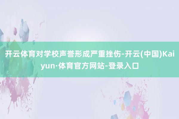 开云体育对学校声誉形成严重挫伤-开云(中国)Kaiyun·体育官方网站-登录入口