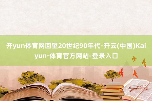 开yun体育网回望20世纪90年代-开云(中国)Kaiyun·体育官方网站-登录入口