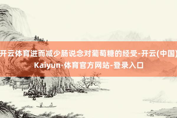 开云体育进而减少肠说念对葡萄糖的经受-开云(中国)Kaiyun·体育官方网站-登录入口