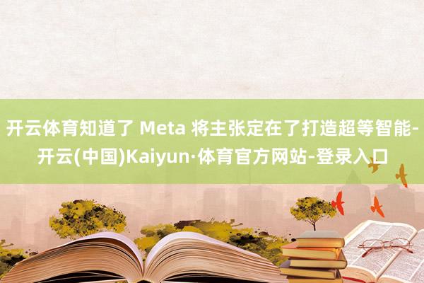 开云体育知道了 Meta 将主张定在了打造超等智能-开云(中国)Kaiyun·体育官方网站-登录入口