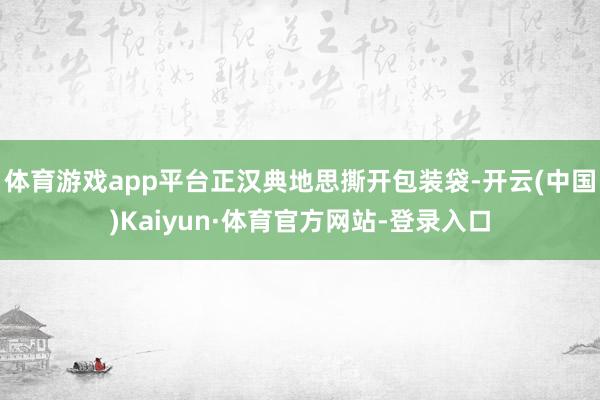体育游戏app平台正汉典地思撕开包装袋-开云(中国)Kaiyun·体育官方网站-登录入口