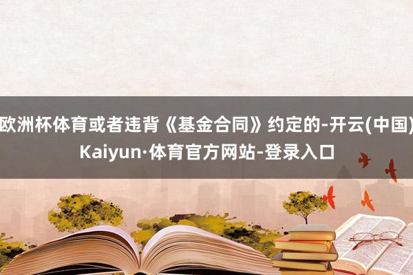 欧洲杯体育或者违背《基金合同》约定的-开云(中国)Kaiyun·体育官方网站-登录入口