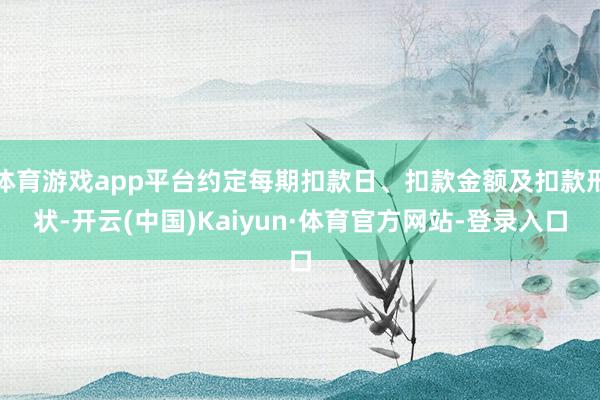 体育游戏app平台约定每期扣款日、扣款金额及扣款形状-开云(中国)Kaiyun·体育官方网站-登录入口