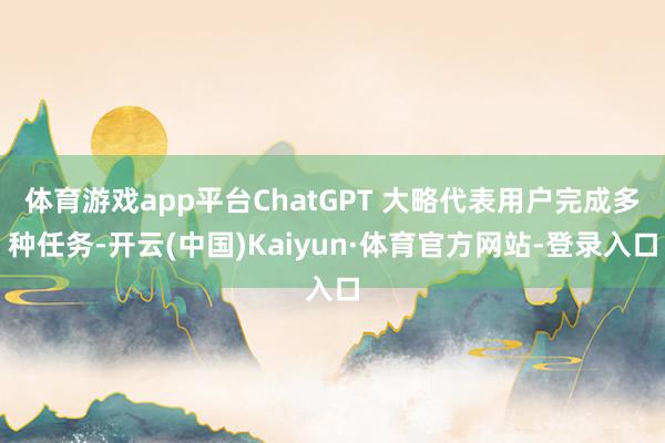 体育游戏app平台ChatGPT 大略代表用户完成多种任务-开云(中国)Kaiyun·体育官方网站-登录入口