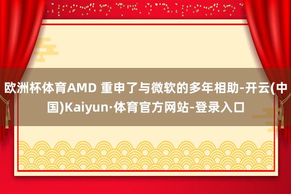 欧洲杯体育AMD 重申了与微软的多年相助-开云(中国)Kaiyun·体育官方网站-登录入口