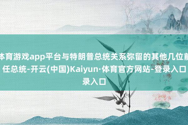 体育游戏app平台与特朗普总统关系弥留的其他几位前任总统-开云(中国)Kaiyun·体育官方网站-登录入口