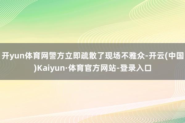 开yun体育网警方立即疏散了现场不雅众-开云(中国)Kaiyun·体育官方网站-登录入口