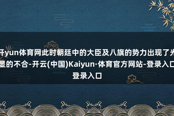 开yun体育网此时朝廷中的大臣及八旗的势力出现了光显的不合-开云(中国)Kaiyun·体育官方网站-登录入口