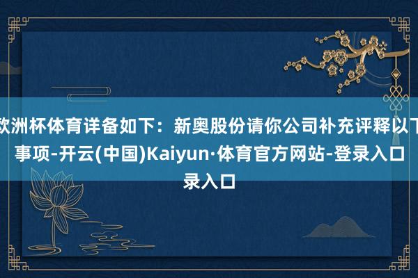 欧洲杯体育详备如下：新奥股份请你公司补充评释以下事项-开云(中国)Kaiyun·体育官方网站-登录入口
