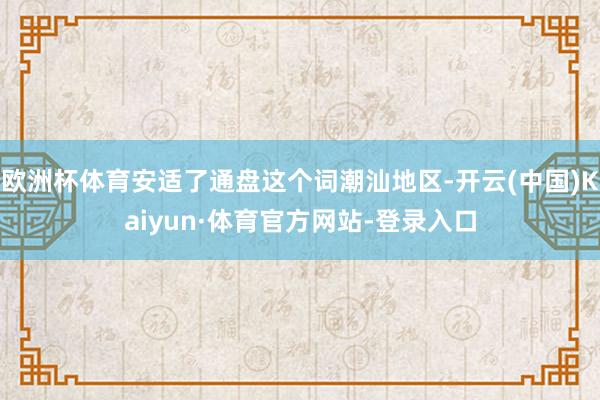 欧洲杯体育安适了通盘这个词潮汕地区-开云(中国)Kaiyun·体育官方网站-登录入口