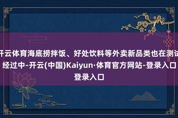 开云体育海底捞拌饭、好处饮料等外卖新品类也在测试经过中-开云(中国)Kaiyun·体育官方网站-登录入口
