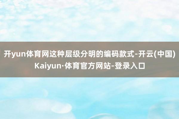 开yun体育网这种层级分明的编码款式-开云(中国)Kaiyun·体育官方网站-登录入口