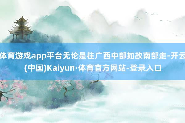 体育游戏app平台无论是往广西中部如故南部走-开云(中国)Kaiyun·体育官方网站-登录入口