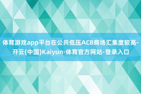 体育游戏app平台在公共低压ACB商场汇集度较高-开云(中国)Kaiyun·体育官方网站-登录入口