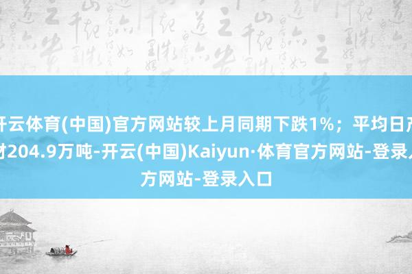 开云体育(中国)官方网站较上月同期下跌1%；平均日产钢材204.9万吨-开云(中国)Kaiyun·体育官方网站-登录入口