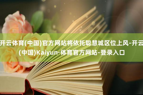 开云体育(中国)官方网站将依托聪慧城区位上风-开云(中国)Kaiyun·体育官方网站-登录入口