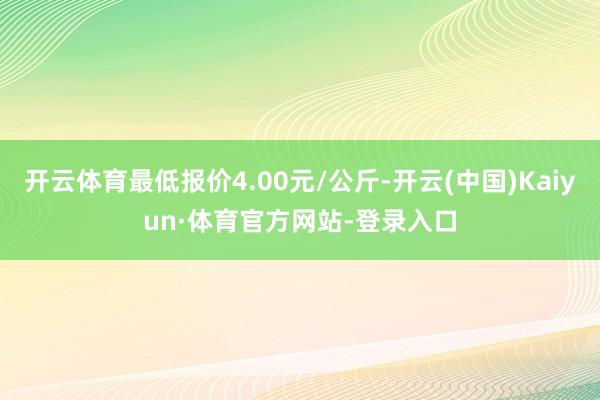 开云体育最低报价4.00元/公斤-开云(中国)Kaiyun·体育官方网站-登录入口
