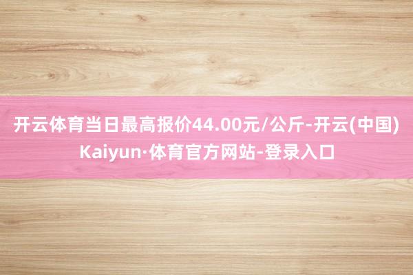 开云体育当日最高报价44.00元/公斤-开云(中国)Kaiyun·体育官方网站-登录入口