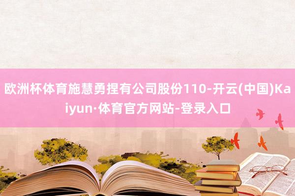 欧洲杯体育施慧勇捏有公司股份110-开云(中国)Kaiyun·体育官方网站-登录入口