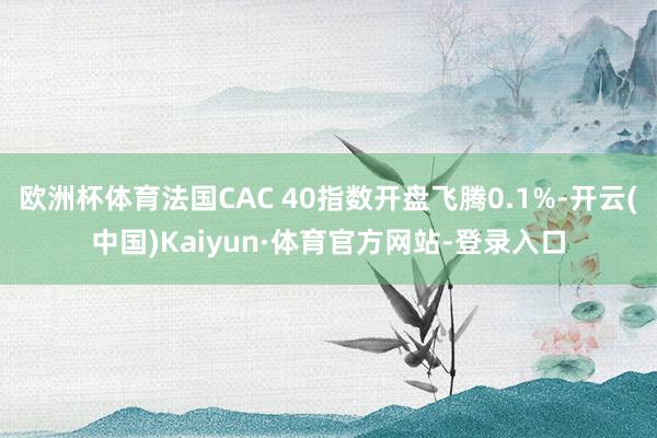 欧洲杯体育法国CAC 40指数开盘飞腾0.1%-开云(中国)Kaiyun·体育官方网站-登录入口