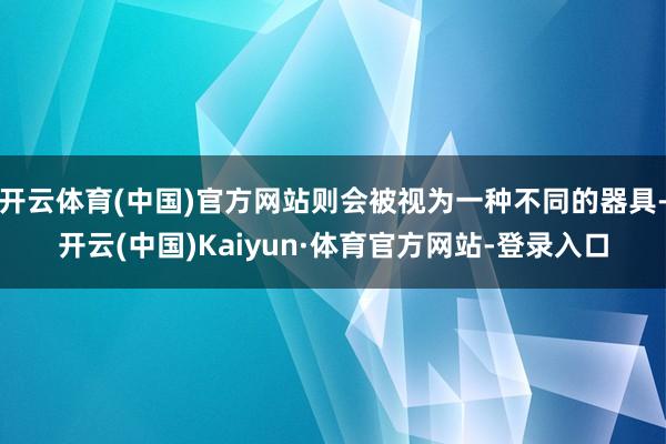 开云体育(中国)官方网站则会被视为一种不同的器具-开云(中国)Kaiyun·体育官方网站-登录入口