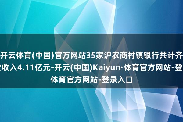 开云体育(中国)官方网站35家沪农商村镇银行共计齐全营业收入4.11亿元-开云(中国)Kaiyun·体育官方网站-登录入口