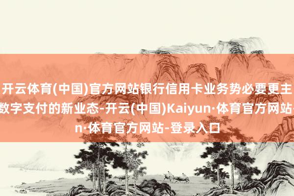 开云体育(中国)官方网站银行信用卡业务势必要更主动地融入数字支付的新业态-开云(中国)Kaiyun·体育官方网站-登录入口